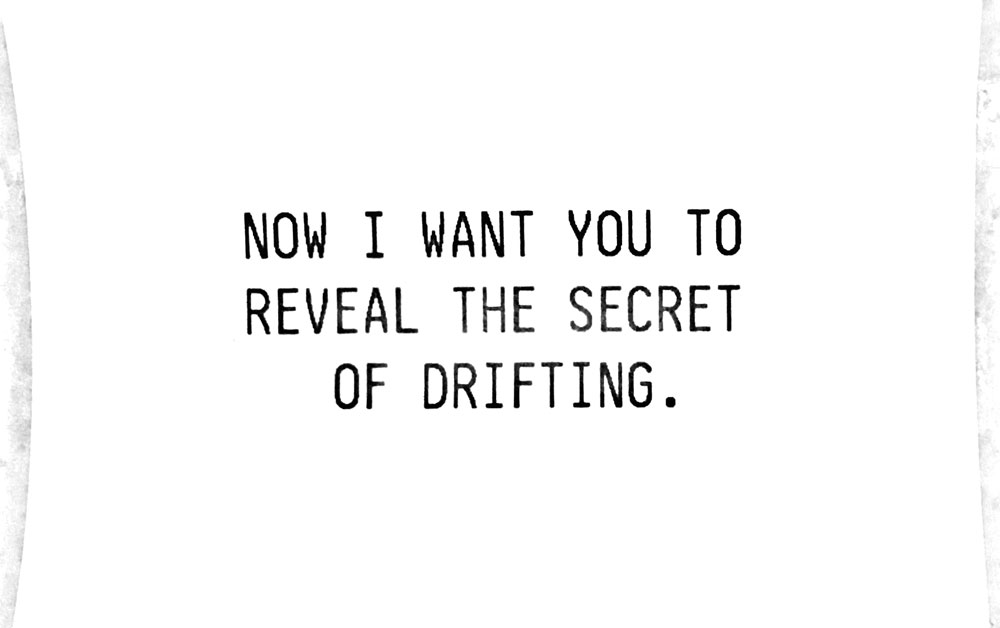 Now I want you to tell them the secrets of drifting.